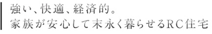 強い、快適、経済的。家族が安心して末永く暮らせるRC住宅