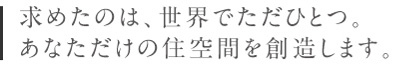 求めたのは世界でただ一つ。あなただけの住空間を創造します。