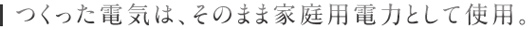 つくった電気は、そのまま家庭用電力として使用。