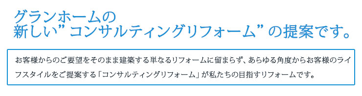 私たちグランホームは現在のお住まいの不満を夢に変える、
「壊すではなく、活かす」住宅のフルリフォームによって実現いたします。